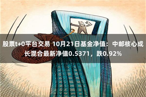 股票t+0平台交易 10月21日基金净值：中邮核心成长混合最新净值0.5371，跌0.92%