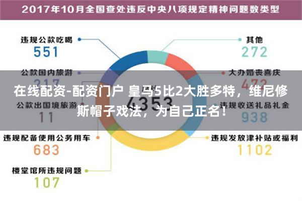 在线配资-配资门户 皇马5比2大胜多特，维尼修斯帽子戏法，为自己正名！