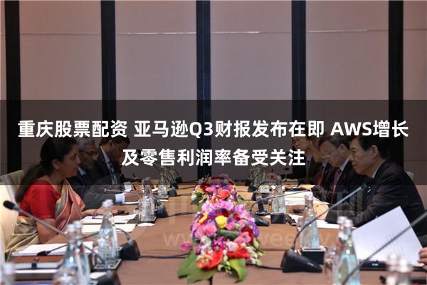 重庆股票配资 亚马逊Q3财报发布在即 AWS增长及零售利润率备受关注