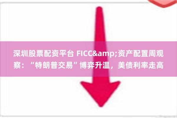 深圳股票配资平台 FICC&资产配置周观察：“特朗普交易”博弈升温，美债利率走高