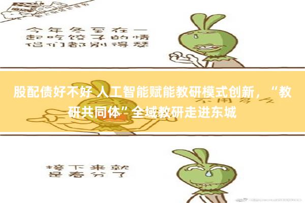 股配债好不好 人工智能赋能教研模式创新，“教研共同体”全域教研走进东城