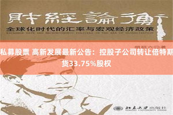 私募股票 高新发展最新公告：控股子公司转让倍特期货33.75%股权