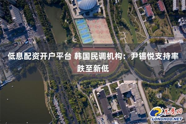 低息配资开户平台 韩国民调机构：尹锡悦支持率跌至新低