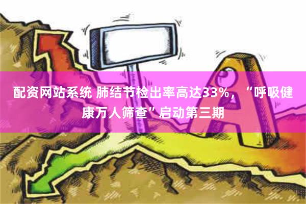 配资网站系统 肺结节检出率高达33%，“呼吸健康万人筛查”启动第三期