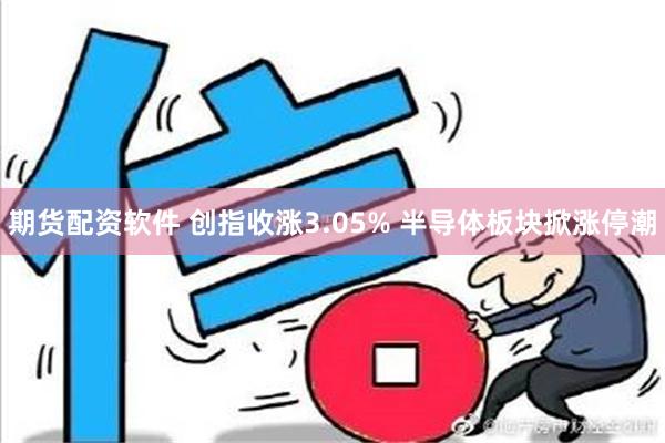 期货配资软件 创指收涨3.05% 半导体板块掀涨停潮