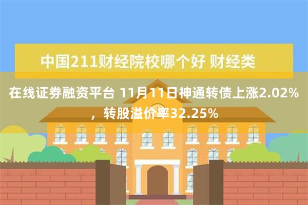 在线证劵融资平台 11月11日神通转债上涨2.02%，转股溢价率32.25%