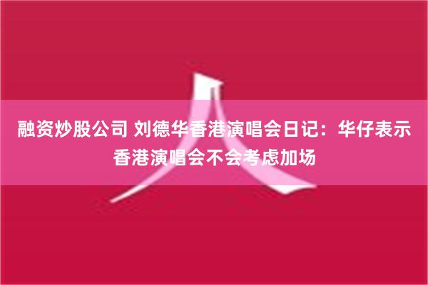 融资炒股公司 刘德华香港演唱会日记：华仔表示香港演唱会不会考虑加场