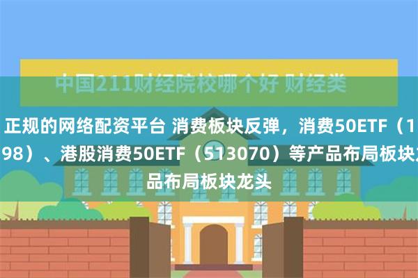 正规的网络配资平台 消费板块反弹，消费50ETF（159798）、港股消费50ETF（513070）等产品布局板块龙头