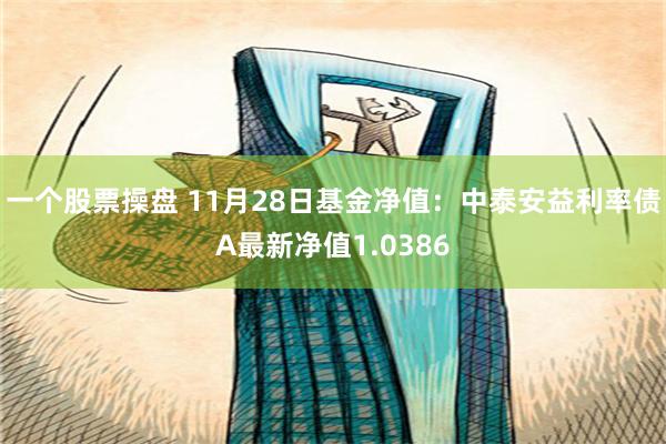 一个股票操盘 11月28日基金净值：中泰安益利率债A最新净值1.0386