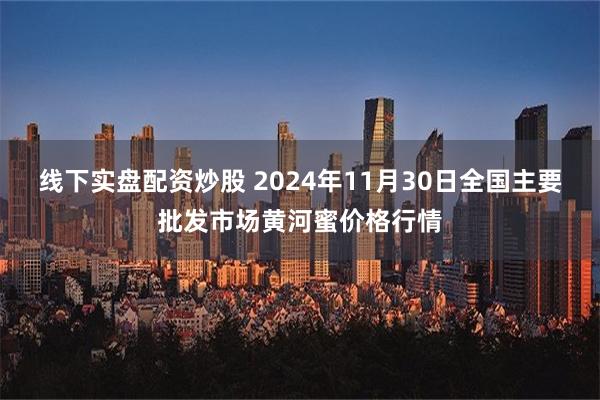 线下实盘配资炒股 2024年11月30日全国主要批发市场黄河蜜价格行情