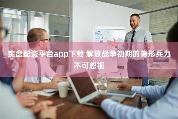 实盘配资平台app下载 解放战争初期的隐形兵力不可忽视