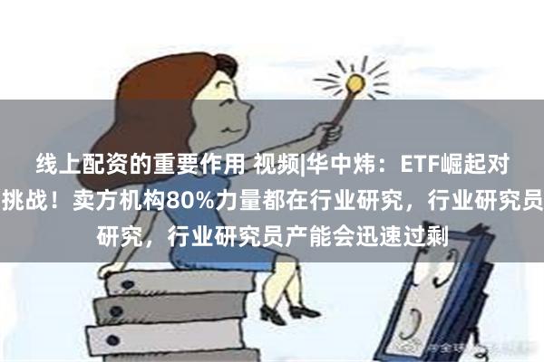 线上配资的重要作用 视频|华中炜：ETF崛起对卖方研究是巨大挑战！卖方机构80%力量都在行业研究，行业研究员产能会迅速过剩