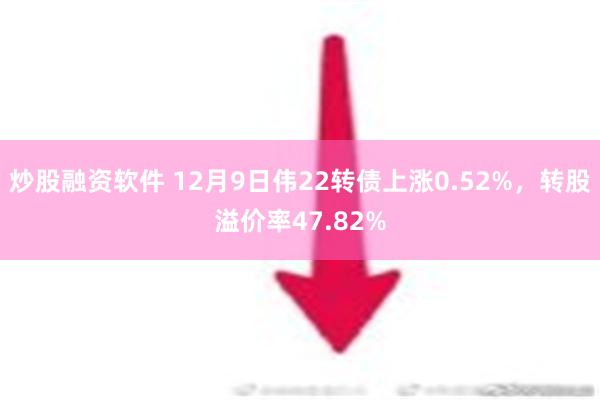 炒股融资软件 12月9日伟22转债上涨0.52%，转股溢价率47.82%