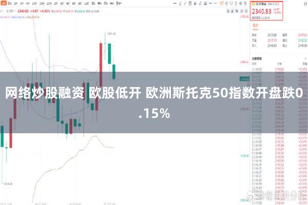 网络炒股融资 欧股低开 欧洲斯托克50指数开盘跌0.15%