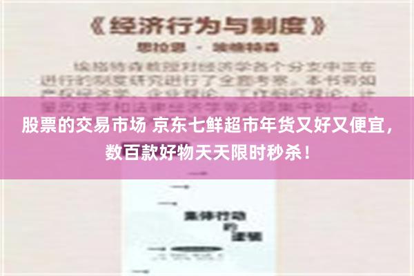 股票的交易市场 京东七鲜超市年货又好又便宜，数百款好物天天限时秒杀！