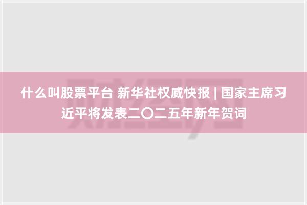 什么叫股票平台 新华社权威快报 | 国家主席习近平将发表二〇二五年新年贺词