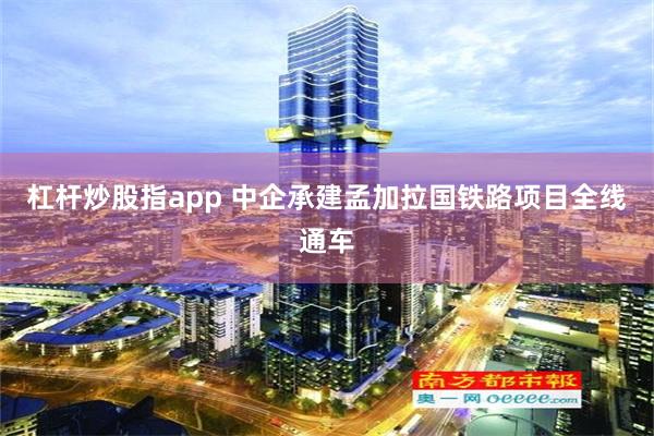 杠杆炒股指app 中企承建孟加拉国铁路项目全线通车