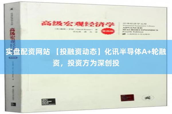 实盘配资网站 【投融资动态】化讯半导体A+轮融资，投资方为深创投