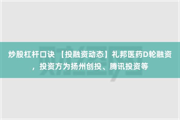 炒股杠杆口诀 【投融资动态】礼邦医药D轮融资，投资方为扬州创投、腾讯投资等