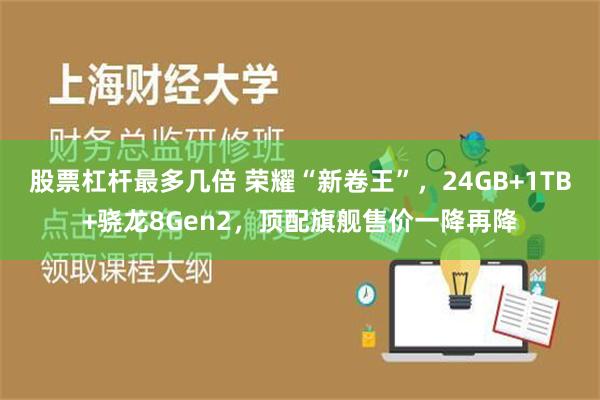 股票杠杆最多几倍 荣耀“新卷王”，24GB+1TB+骁龙8Gen2，顶配旗舰售价一降再降