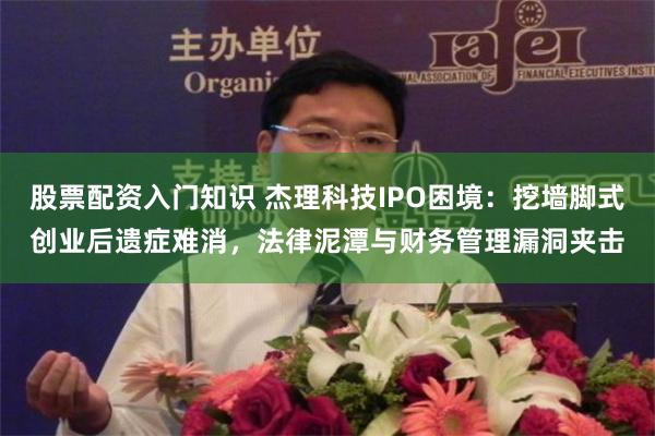 股票配资入门知识 杰理科技IPO困境：挖墙脚式创业后遗症难消，法律泥潭与财务管理漏洞夹击