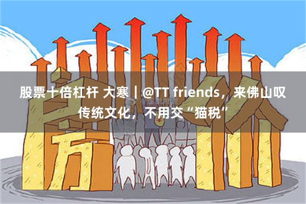 股票十倍杠杆 大寒｜@TT friends，来佛山叹传统文化，不用交“猫税”