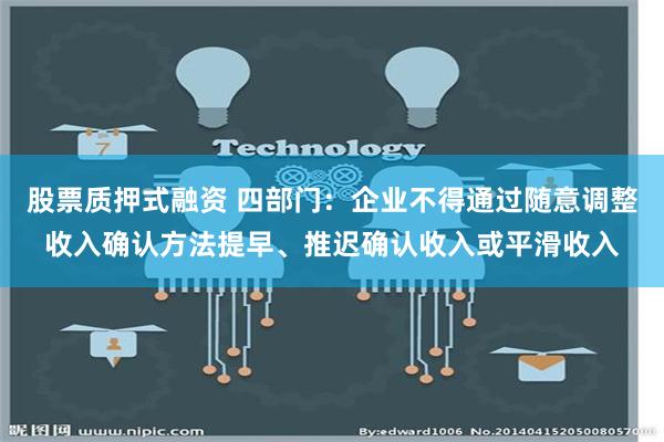 股票质押式融资 四部门：企业不得通过随意调整收入确认方法提早、推迟确认收入或平滑收入