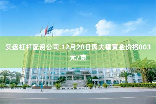 实盘杠杆配资公司 12月28日周大福黄金价格803元/克