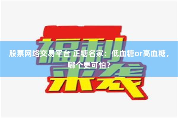 股票网络交易平台 正糖名家：低血糖or高血糖，哪个更可怕？