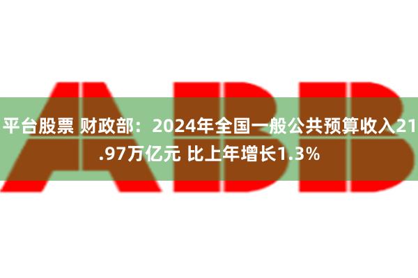 平台股票 财政部：2024年全国一般公共预算收入21.97万亿元 比上年增长1.3%