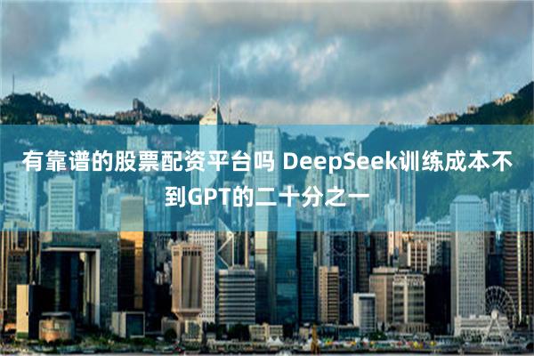 有靠谱的股票配资平台吗 DeepSeek训练成本不到GPT的二十分之一