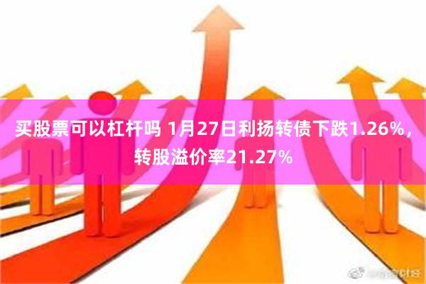 买股票可以杠杆吗 1月27日利扬转债下跌1.26%，转股溢价率21.27%