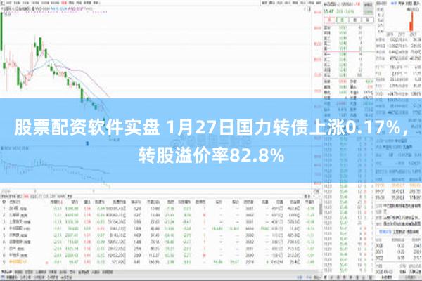 股票配资软件实盘 1月27日国力转债上涨0.17%，转股溢价率82.8%