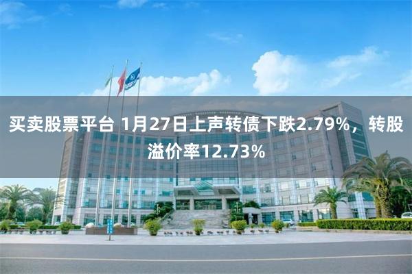 买卖股票平台 1月27日上声转债下跌2.79%，转股溢价率12.73%