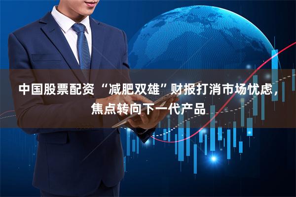 中国股票配资 “减肥双雄”财报打消市场忧虑，焦点转向下一代产品