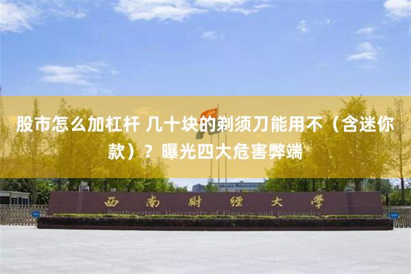 股市怎么加杠杆 几十块的剃须刀能用不（含迷你款）？曝光四大危害弊端